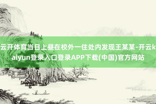 云开体育当日上昼在校外一住处内发现王某某-开云kaiyun登录入口登录APP下载(中国)官方网站