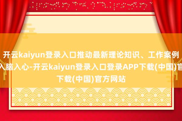 开云kaiyun登录入口推动最新理论知识、工作案例等信息入脑入心-开云kaiyun登录入口登录APP下载(中国)官方网站