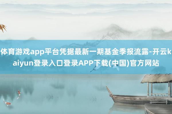 体育游戏app平台凭据最新一期基金季报流露-开云kaiyun登录入口登录APP下载(中国)官方网站