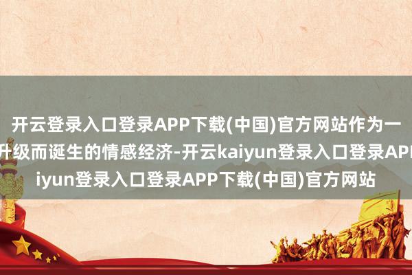 开云登录入口登录APP下载(中国)官方网站作为一种伴随宠物家庭地位升级而诞生的情感经济-开云kaiyun登录入口登录APP下载(中国)官方网站