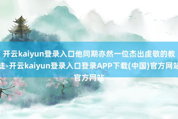 开云kaiyun登录入口他同期亦然一位杰出虔敬的教徒-开云kaiyun登录入口登录APP下载(中国)官方网站