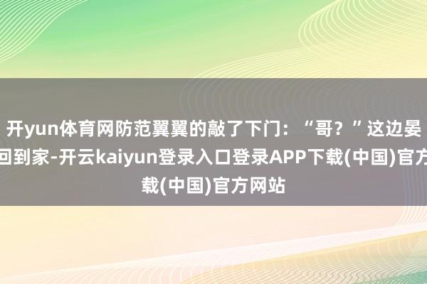 开yun体育网防范翼翼的敲了下门：“哥？”这边晏子修回到家-开云kaiyun登录入口登录APP下载(中国)官方网站