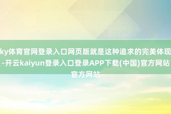 ky体育官网登录入口网页版就是这种追求的完美体现-开云kaiyun登录入口登录APP下载(中国)官方网站