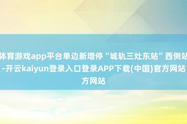 体育游戏app平台单边新增停“城轨三灶东站”西侧站-开云kaiyun登录入口登录APP下载(中国)官方网站