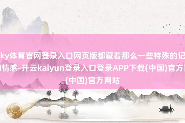 ky体育官网登录入口网页版都藏着那么一些特殊的记忆和情感-开云kaiyun登录入口登录APP下载(中国)官方网站