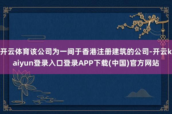 开云体育该公司为一间于香港注册建筑的公司-开云kaiyun登录入口登录APP下载(中国)官方网站