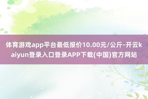 体育游戏app平台最低报价10.00元/公斤-开云kaiyun登录入口登录APP下载(中国)官方网站