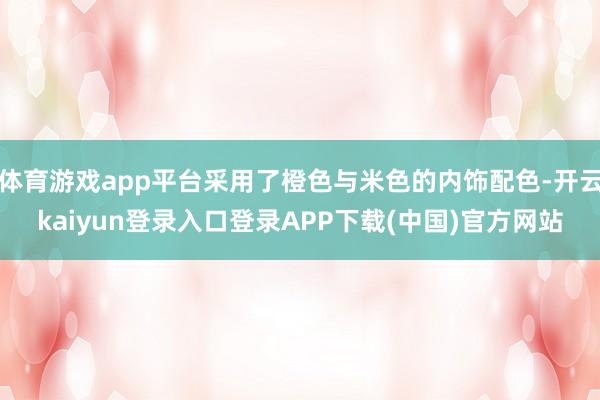 体育游戏app平台采用了橙色与米色的内饰配色-开云kaiyun登录入口登录APP下载(中国)官方网站