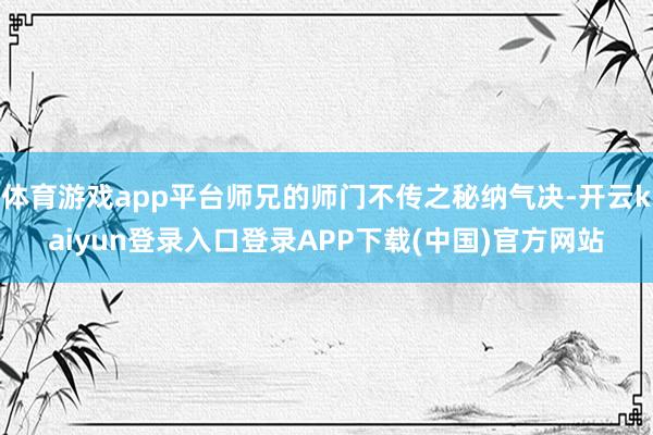 体育游戏app平台师兄的师门不传之秘纳气决-开云kaiyun登录入口登录APP下载(中国)官方网站