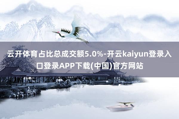 云开体育占比总成交额5.0%-开云kaiyun登录入口登录APP下载(中国)官方网站