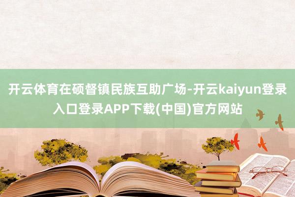 开云体育在硕督镇民族互助广场-开云kaiyun登录入口登录APP下载(中国)官方网站