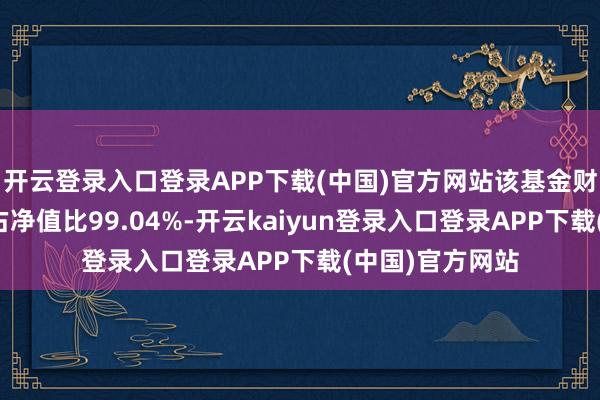 开云登录入口登录APP下载(中国)官方网站该基金财富确立：股票占净值比99.04%-开云kaiyun登录入口登录APP下载(中国)官方网站