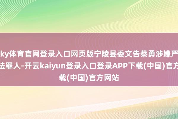 ky体育官网登录入口网页版宁陵县委文告蔡勇涉嫌严重违法罪人-开云kaiyun登录入口登录APP下载(中国)官方网站