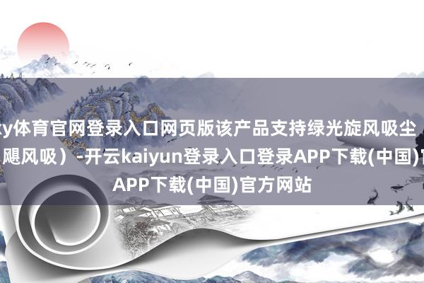 ky体育官网登录入口网页版该产品支持绿光旋风吸尘（230AW 飓风吸）-开云kaiyun登录入口登录APP下载(中国)官方网站