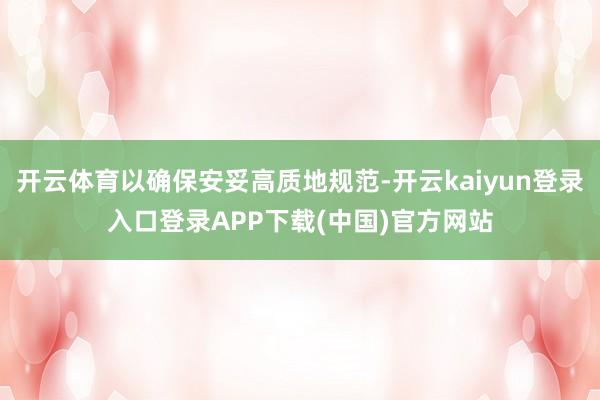 开云体育以确保安妥高质地规范-开云kaiyun登录入口登录APP下载(中国)官方网站