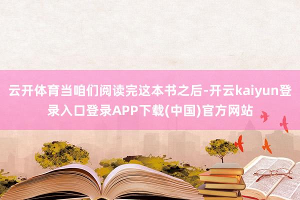 云开体育当咱们阅读完这本书之后-开云kaiyun登录入口登录APP下载(中国)官方网站