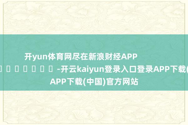 开yun体育网尽在新浪财经APP            													-开云kaiyun登录入口登录APP下载(中国)官方网站