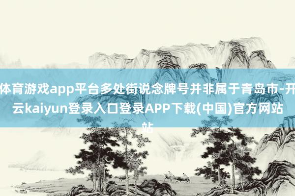 体育游戏app平台多处街说念牌号并非属于青岛市-开云kaiyun登录入口登录APP下载(中国)官方网站