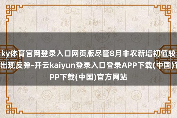 ky体育官网登录入口网页版尽管8月非农新增初值较7月初值出现反弹-开云kaiyun登录入口登录APP下载(中国)官方网站