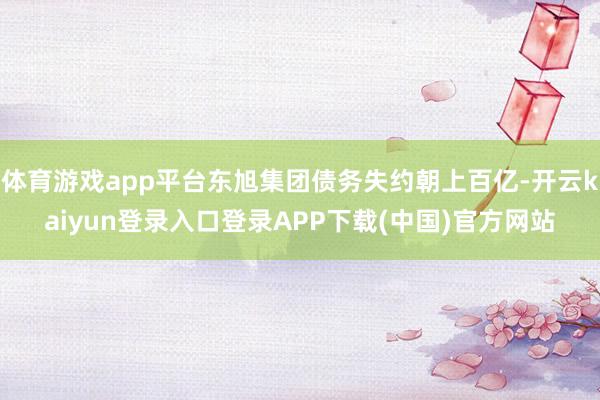 体育游戏app平台东旭集团债务失约朝上百亿-开云kaiyun登录入口登录APP下载(中国)官方网站