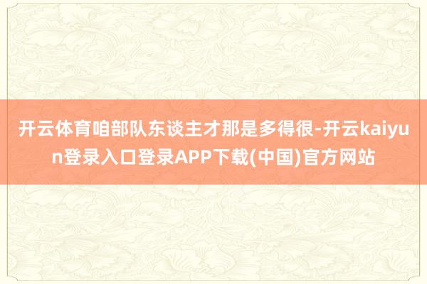 开云体育咱部队东谈主才那是多得很-开云kaiyun登录入口登录APP下载(中国)官方网站