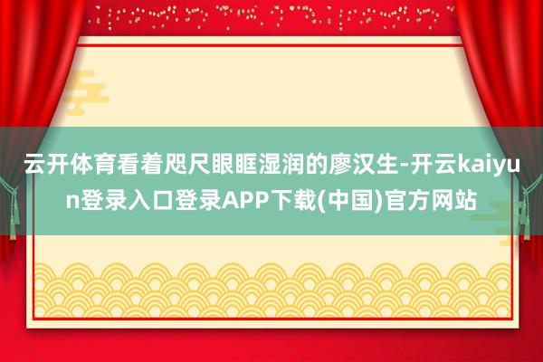 云开体育看着咫尺眼眶湿润的廖汉生-开云kaiyun登录入口登录APP下载(中国)官方网站