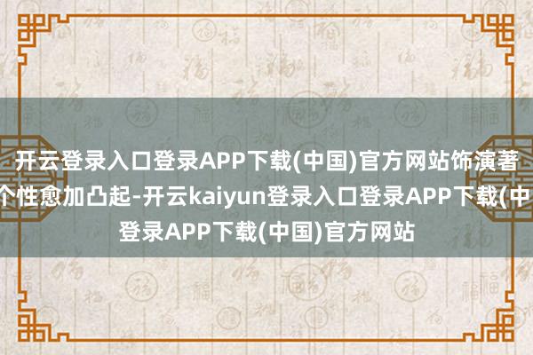 开云登录入口登录APP下载(中国)官方网站饰演著让该脚色的个性愈加凸起-开云kaiyun登录入口登录APP下载(中国)官方网站