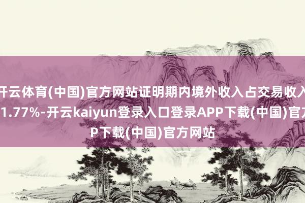 开云体育(中国)官方网站证明期内境外收入占交易收入比重41.77%-开云kaiyun登录入口登录APP下载(中国)官方网站