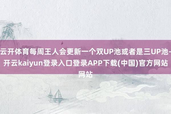 云开体育每周王人会更新一个双UP池或者是三UP池-开云kaiyun登录入口登录APP下载(中国)官方网站