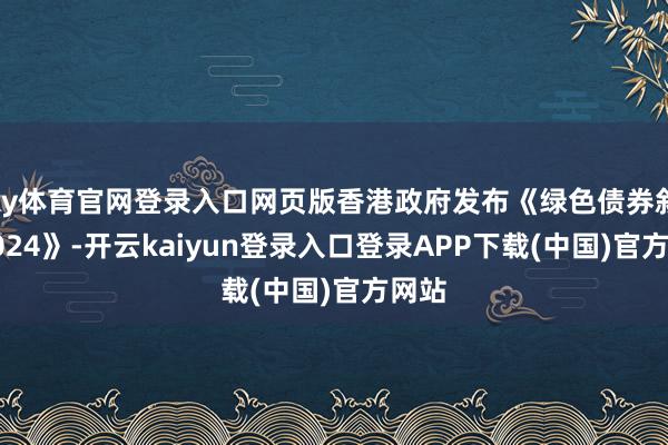 ky体育官网登录入口网页版香港政府发布《绿色债券叙述2024》-开云kaiyun登录入口登录APP下载(中国)官方网站