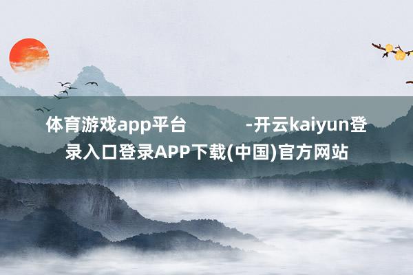 体育游戏app平台            -开云kaiyun登录入口登录APP下载(中国)官方网站