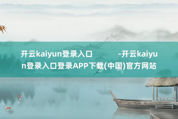 开云kaiyun登录入口            -开云kaiyun登录入口登录APP下载(中国)官方网站