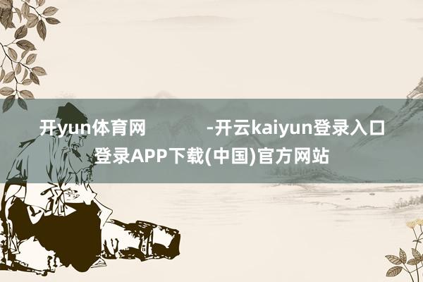 开yun体育网            -开云kaiyun登录入口登录APP下载(中国)官方网站