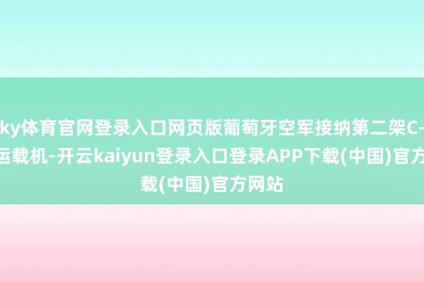 ky体育官网登录入口网页版葡萄牙空军接纳第二架C-390运载机-开云kaiyun登录入口登录APP下载(中国)官方网站