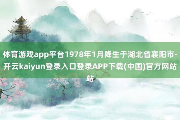 体育游戏app平台1978年1月降生于湖北省襄阳市-开云kaiyun登录入口登录APP下载(中国)官方网站