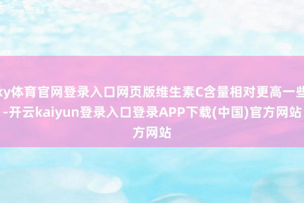 ky体育官网登录入口网页版维生素C含量相对更高一些-开云kaiyun登录入口登录APP下载(中国)官方网站