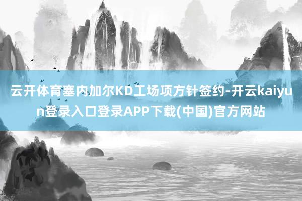 云开体育塞内加尔KD工场项方针签约-开云kaiyun登录入口登录APP下载(中国)官方网站