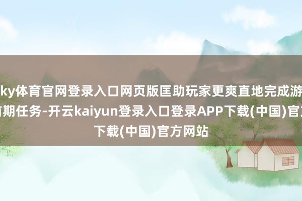 ky体育官网登录入口网页版匡助玩家更爽直地完成游戏的前期任务-开云kaiyun登录入口登录APP下载(中国)官方网站