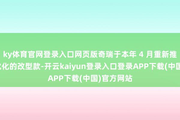 ky体育官网登录入口网页版奇瑞于本年 4 月重新推出了过程优化的改型款-开云kaiyun登录入口登录APP下载(中国)官方网站