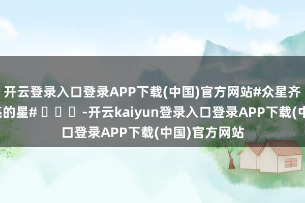 开云登录入口登录APP下载(中国)官方网站#众星齐唱夜空中最亮的星# ​​​-开云kaiyun登录入口登录APP下载(中国)官方网站