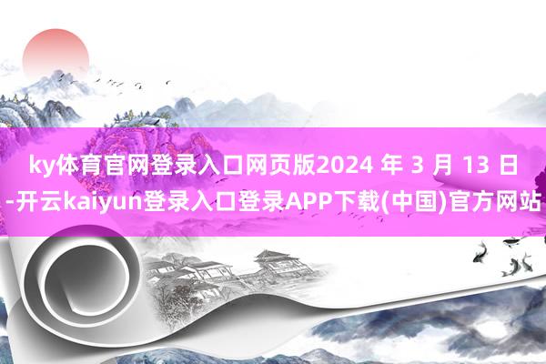 ky体育官网登录入口网页版2024 年 3 月 13 日-开云kaiyun登录入口登录APP下载(中国)官方网站