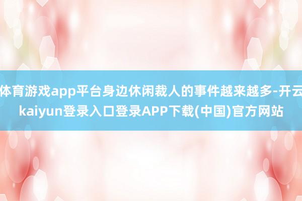 体育游戏app平台身边休闲裁人的事件越来越多-开云kaiyun登录入口登录APP下载(中国)官方网站