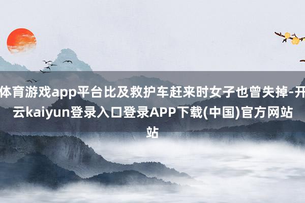 体育游戏app平台比及救护车赶来时女子也曾失掉-开云kaiyun登录入口登录APP下载(中国)官方网站