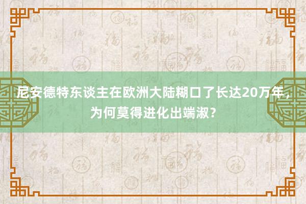 尼安德特东谈主在欧洲大陆糊口了长达20万年，为何莫得进化出端淑？