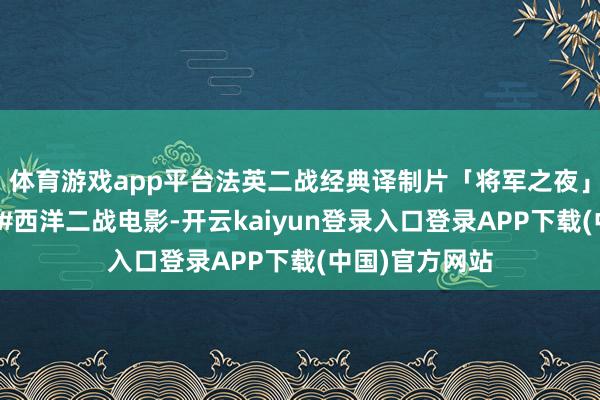 体育游戏app平台法英二战经典译制片「将军之夜」中部国语配音#西洋二战电影-开云kaiyun登录入口登录APP下载(中国)官方网站