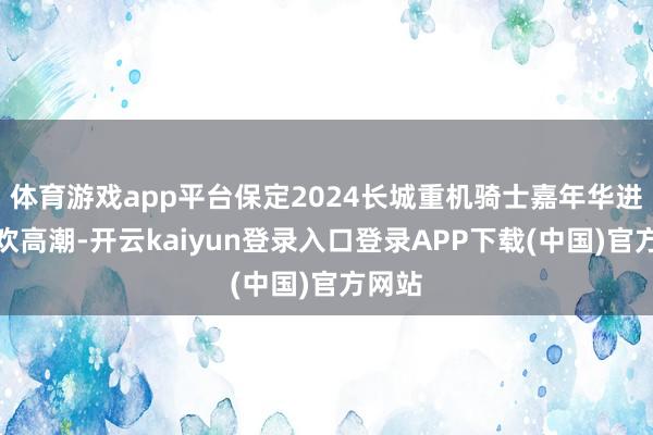 体育游戏app平台保定2024长城重机骑士嘉年华进入狂欢高潮-开云kaiyun登录入口登录APP下载(中国)官方网站