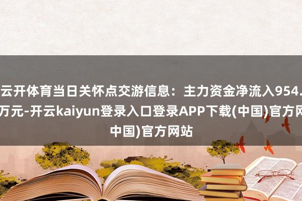 云开体育当日关怀点交游信息：主力资金净流入954.38万元-开云kaiyun登录入口登录APP下载(中国)官方网站