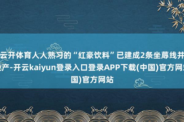 云开体育人人熟习的“红豪饮料”已建成2条坐蓐线并投产-开云kaiyun登录入口登录APP下载(中国)官方网站