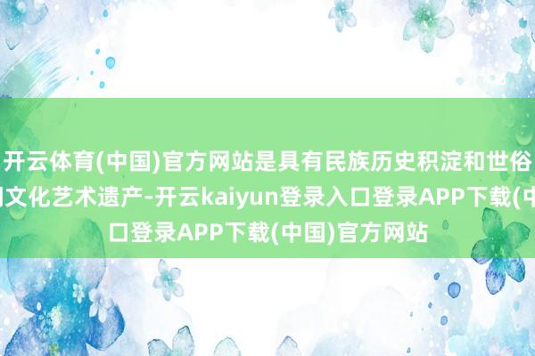 开云体育(中国)官方网站是具有民族历史积淀和世俗代表性的民间文化艺术遗产-开云kaiyun登录入口登录APP下载(中国)官方网站