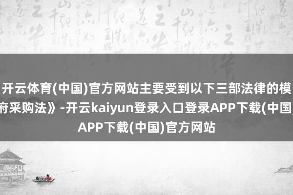 开云体育(中国)官方网站主要受到以下三部法律的模范：《政府采购法》-开云kaiyun登录入口登录APP下载(中国)官方网站